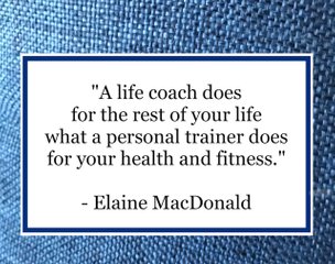 "A life coach does for the rest of your life what a personal trainer does for your health and fitness." - Elaine MacDonald